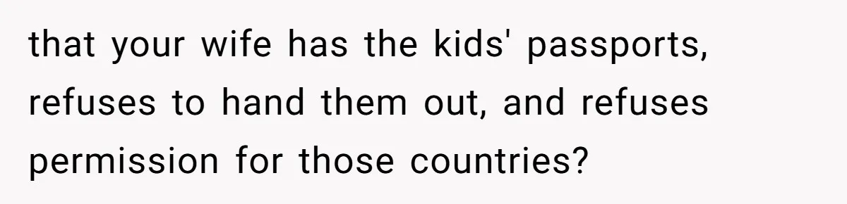 that your wife has the kids' passports, refuses to hand them out, and refuses permission for those countries?