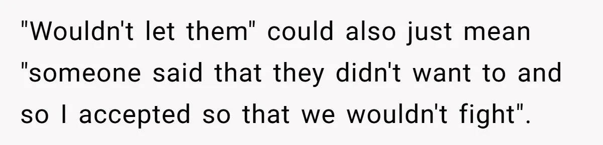 "Wouldn't let them" could also just mean "someone said that they didn't want to and so I accepted so that we wouldn't fight".