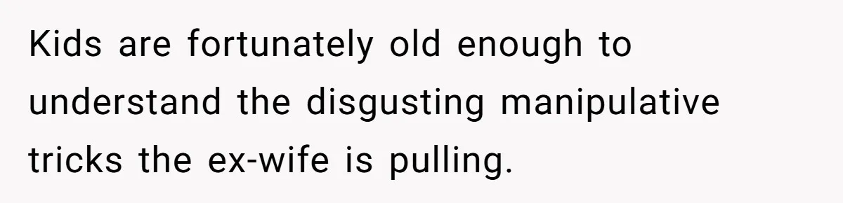Kids are fortunately old enough to understand the disgusting manipulative tricks the ex-wife is pulling.