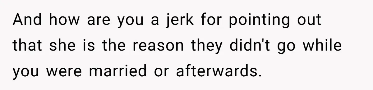 And how are you a jerk for pointing out that she is the reason they didn't go while you were married or afterwards.