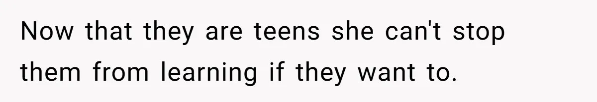 Now that they are teens she can't stop them from learning if they want to.