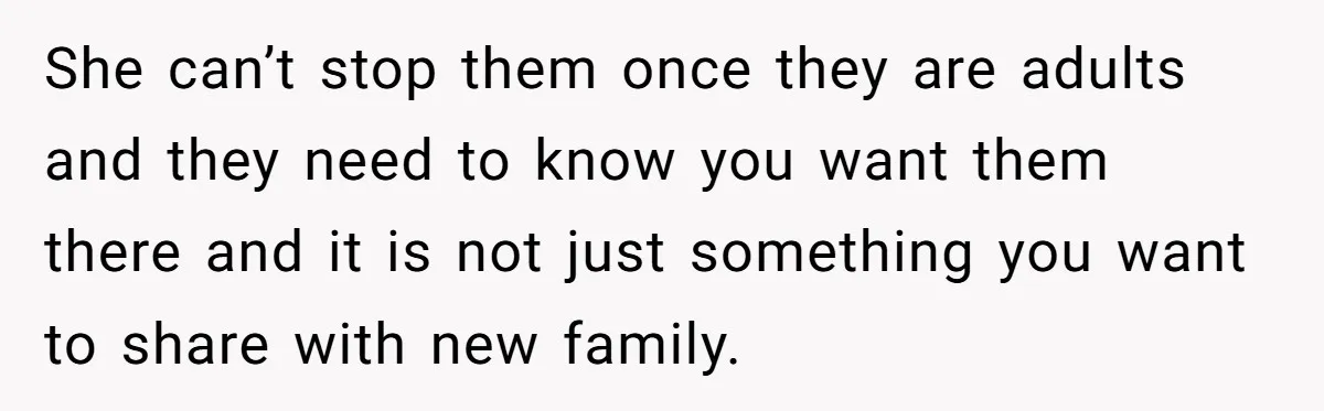 She can’t stop them once they are adults and they need to know you want them there and it is not just something you want to share with new family.