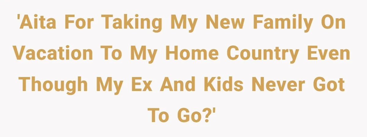 'AITA for taking my new family on vacation to my home country even though my ex and kids never got to go?'