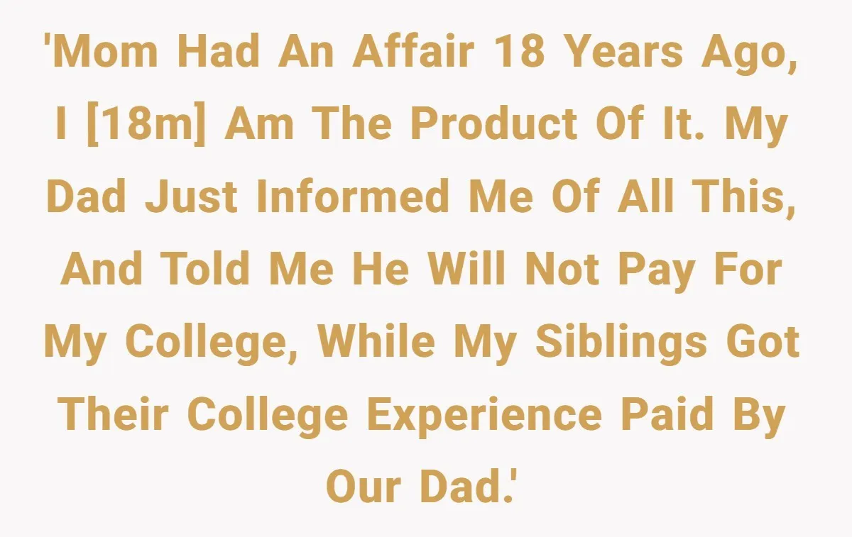 'Mom had an affair 18 years ago, I [18M] am the product of it. My dad just informed me of all this, and told me he will not pay for...