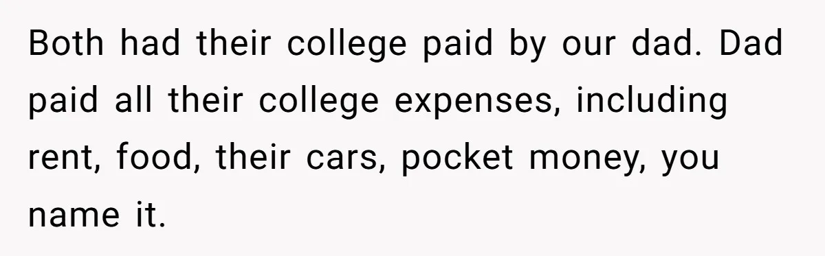 Both had their college paid by our dad. Dad paid all their college expenses, including rent, food, their cars, pocket money, you name it.