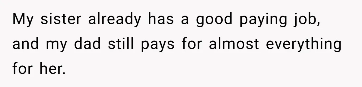 My sister already has a good paying job, and my dad still pays for almost everything for her.