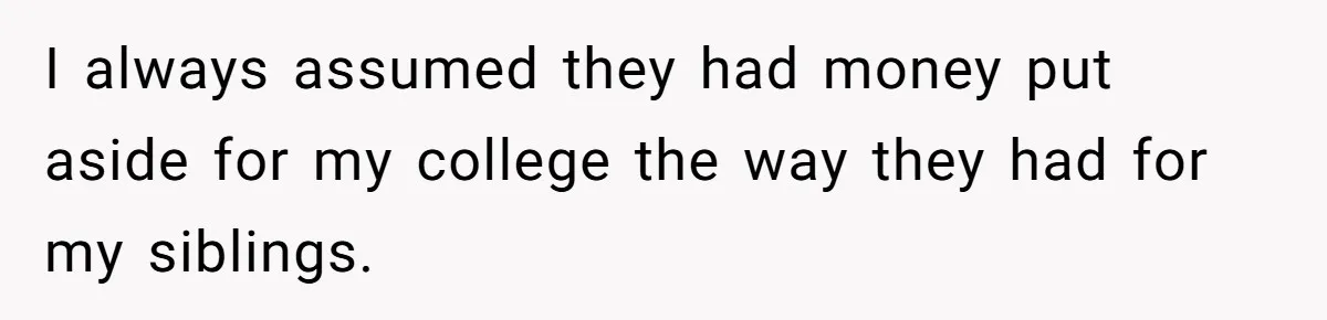 I always assumed they had money put aside for my college the way they had for my siblings.