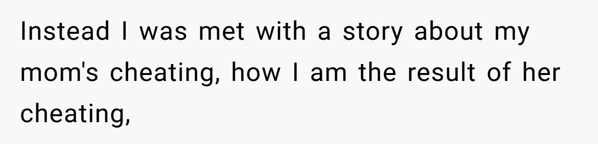 Instead I was met with a story about my mom's cheating, how I am the result of her cheating,