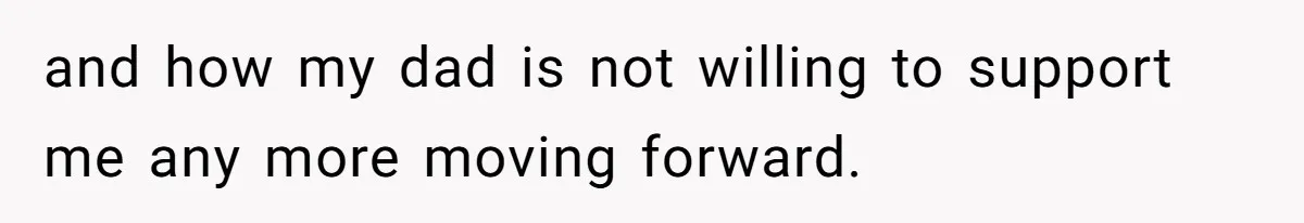 and how my dad is not willing to support me any more moving forward.