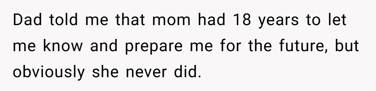 Dad told me that mom had 18 years to let me know and prepare me for the future, but obviously she never did.