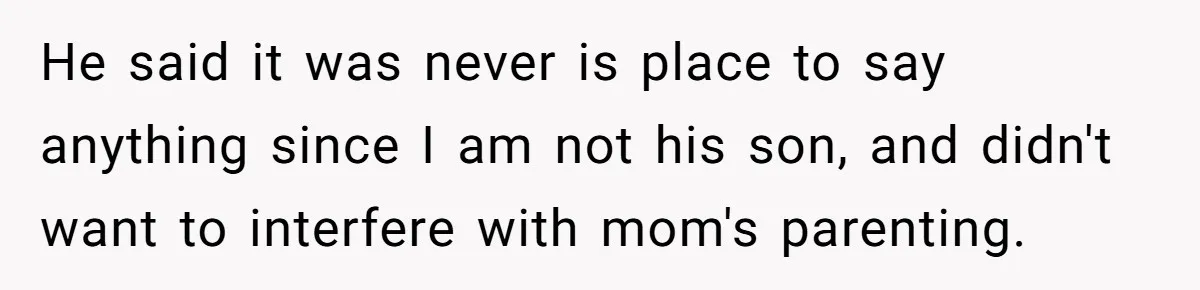 He said it was never is place to say anything since I am not his son, and didn't want to interfere with mom's parenting.