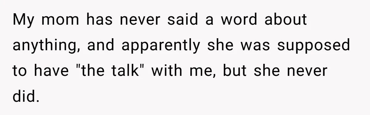 My mom has never said a word about anything, and apparently she was supposed to have "the talk" with me, but she never did.