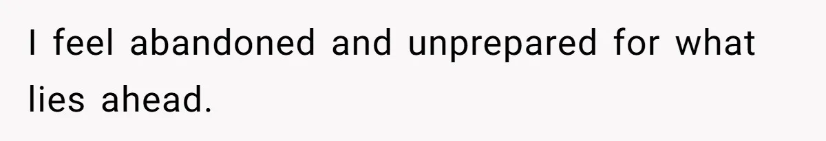 I feel abandoned and unprepared for what lies ahead.