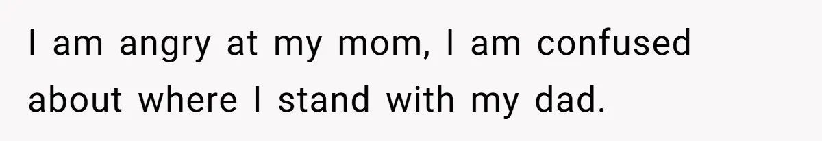 I am angry at my mom, I am confused about where I stand with my dad.