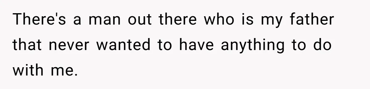 There's a man out there who is my father that never wanted to have anything to do with me.