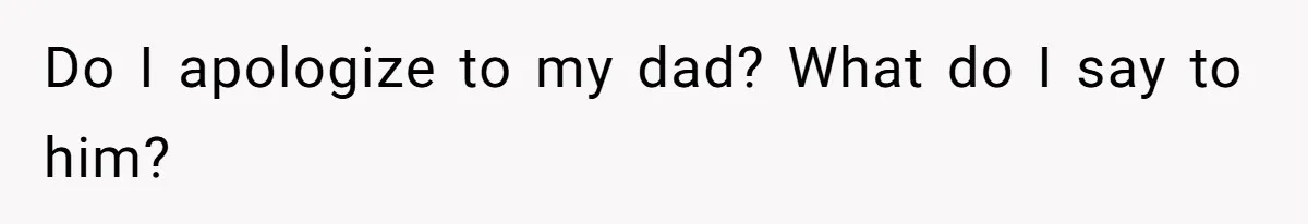 Do I apologize to my dad? What do I say to him?