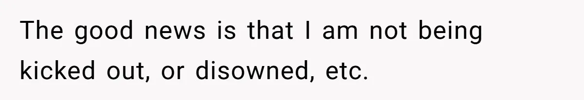 The good news is that I am not being kicked out, or disowned, etc.