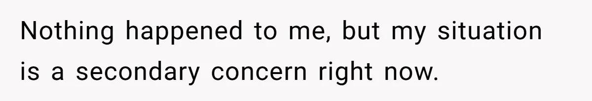 Nothing happened to me, but my situation is a secondary concern right now.