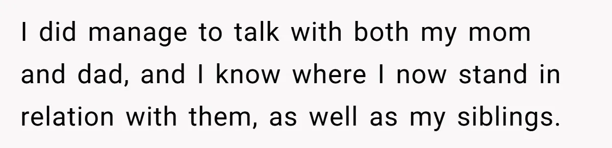 I did manage to talk with both my mom and dad, and I know where I now stand in relation with them, as well as my siblings.