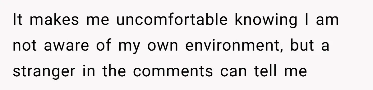 It makes me uncomfortable knowing I am not aware of my own environment, but a stranger in the comments can tell me