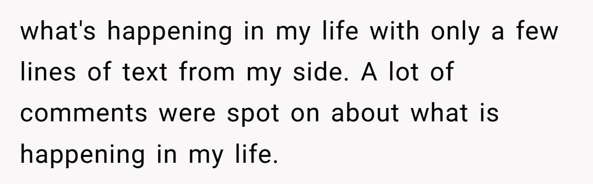 what's happening in my life with only a few lines of text from my side. A lot of comments were spot on about what is happening in my life.
