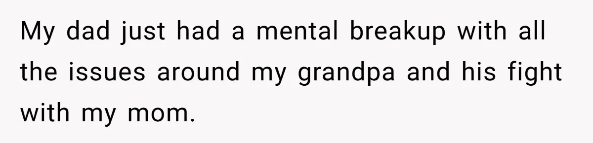 My dad just had a mental breakup with all the issues around my grandpa and his fight with my mom.