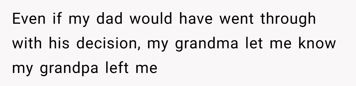 Even if my dad would have went through with his decision, my grandma let me know my grandpa left me