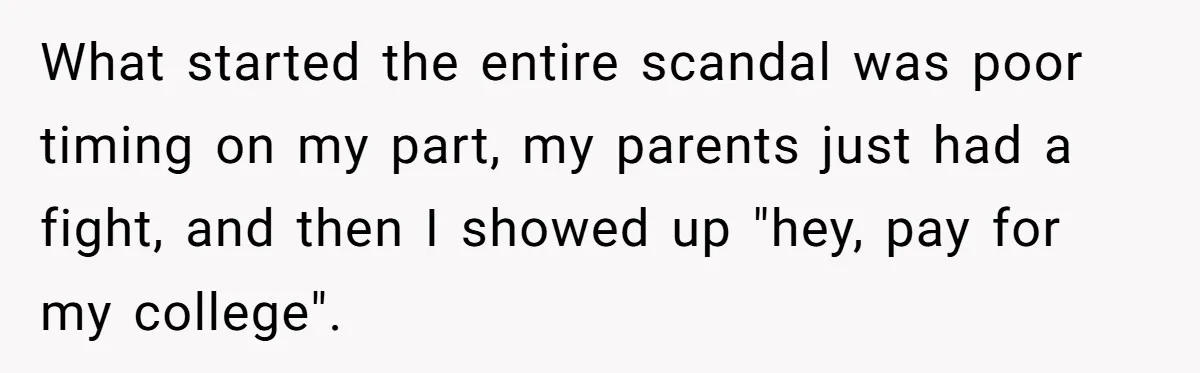 What started the entire scandal was poor timing on my part, my parents just had a fight, and then I showed up "hey, pay for my college".