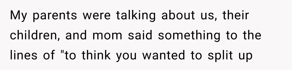 My parents were talking about us, their children, and mom said something to the lines of "to think you wanted to split up