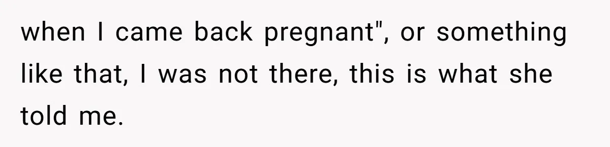 when I came back pregnant", or something like that, I was not there, this is what she told me.