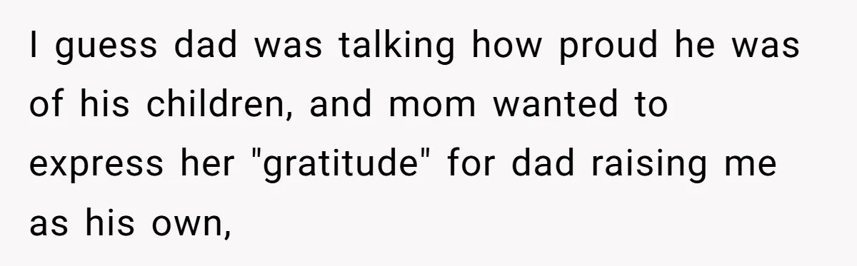 I guess dad was talking how proud he was of his children, and mom wanted to express her "gratitude" for dad raising me as his own,