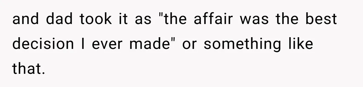 and dad took it as "the affair was the best decision I ever made" or something like that.