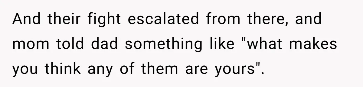 And their fight escalated from there, and mom told dad something like "what makes you think any of them are yours".