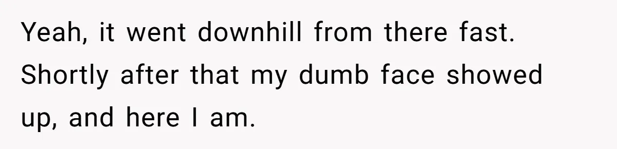 Yeah, it went downhill from there fast. Shortly after that my dumb face showed up, and here I am.