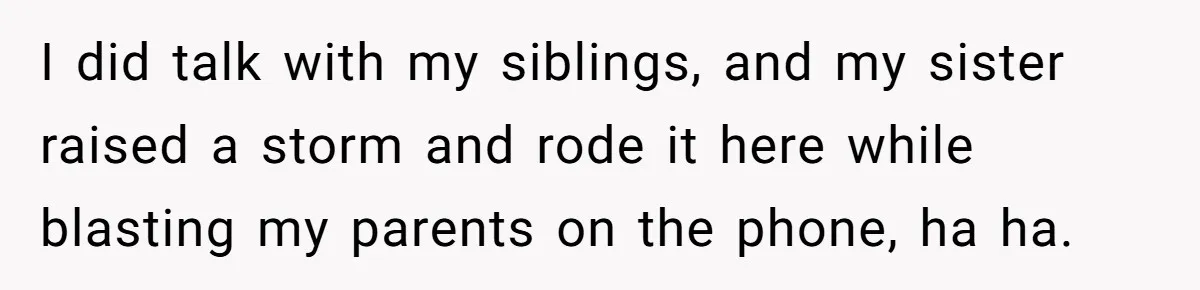 I did talk with my siblings, and my sister raised a storm and rode it here while blasting my parents on the phone, ha ha.