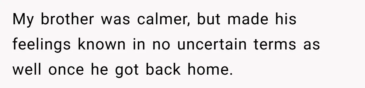 My brother was calmer, but made his feelings known in no uncertain terms as well once he got back home.