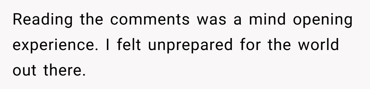 Reading the comments was a mind opening experience. I felt unprepared for the world out there.