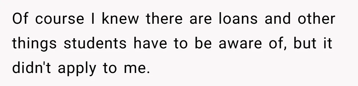 Of course I knew there are loans and other things students have to be aware of, but it didn't apply to me.