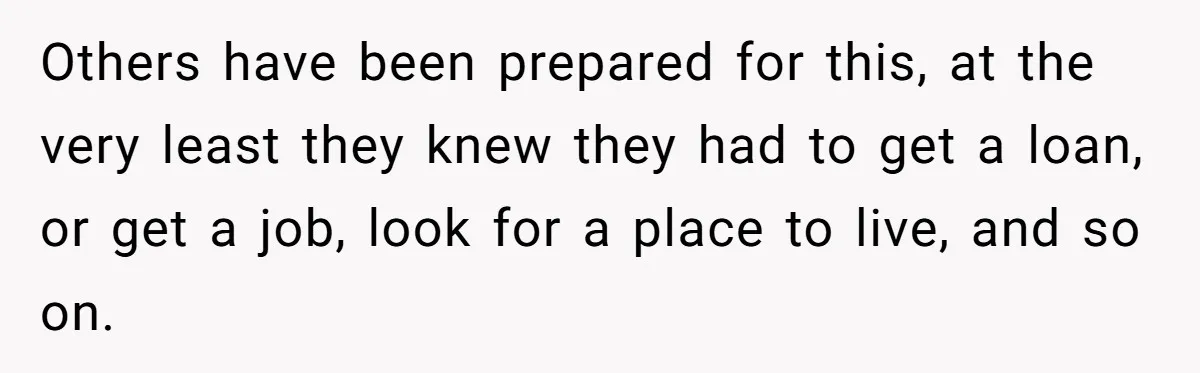 Others have been prepared for this, at the very least they knew they had to get a loan, or get a job, look for a place to live, and so...