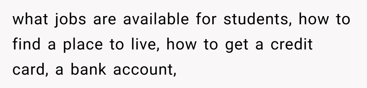 what jobs are available for students, how to find a place to live, how to get a credit card, a bank account,
