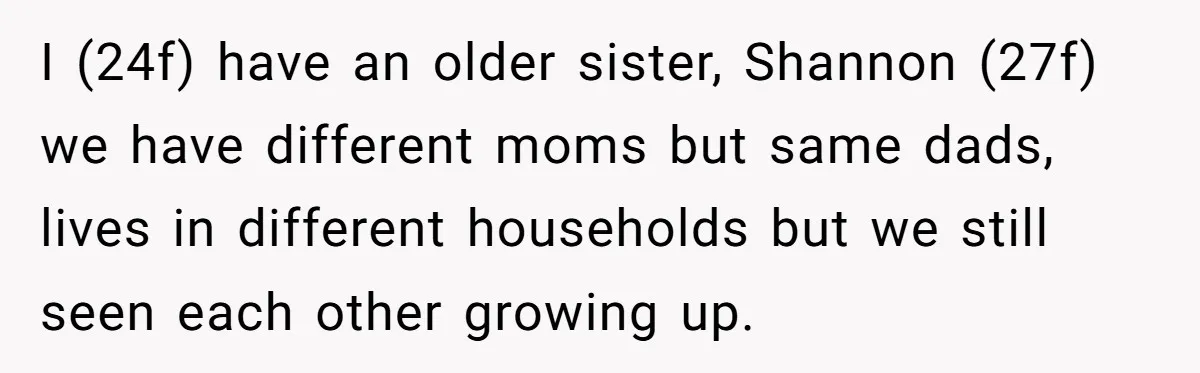 I (24f) have an older sister, Shannon (27f) we have different moms but same dads, lives in different households but we still seen each other growing up.