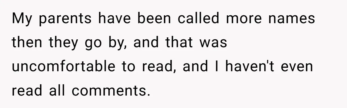 My parents have been called more names then they go by, and that was uncomfortable to read, and I haven't even read all comments.