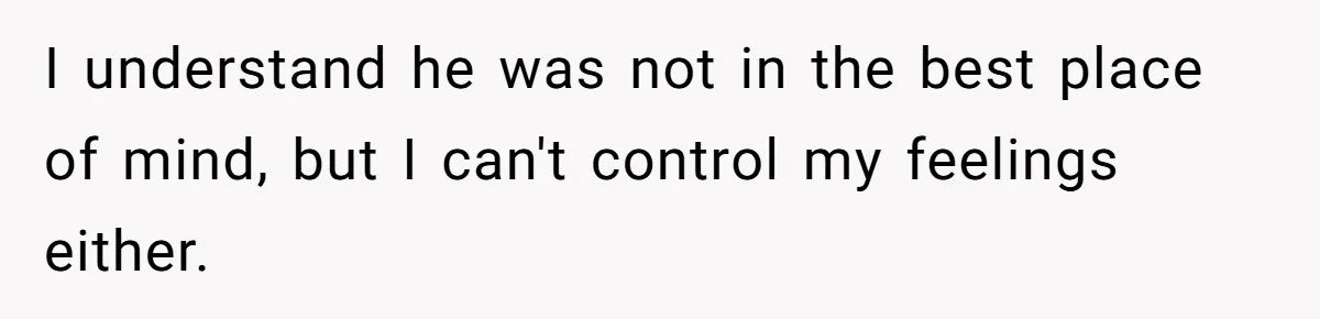 I understand he was not in the best place of mind, but I can't control my feelings either.