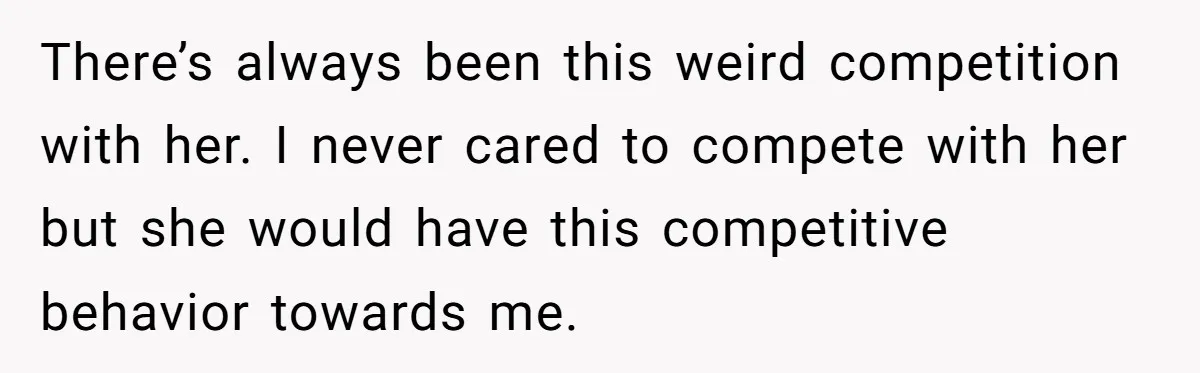 There’s always been this weird competition with her. I never cared to compete with her but she would have this competitive behavior towards me.
