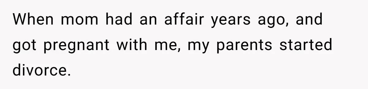 When mom had an affair years ago, and got pregnant with me, my parents started divorce.