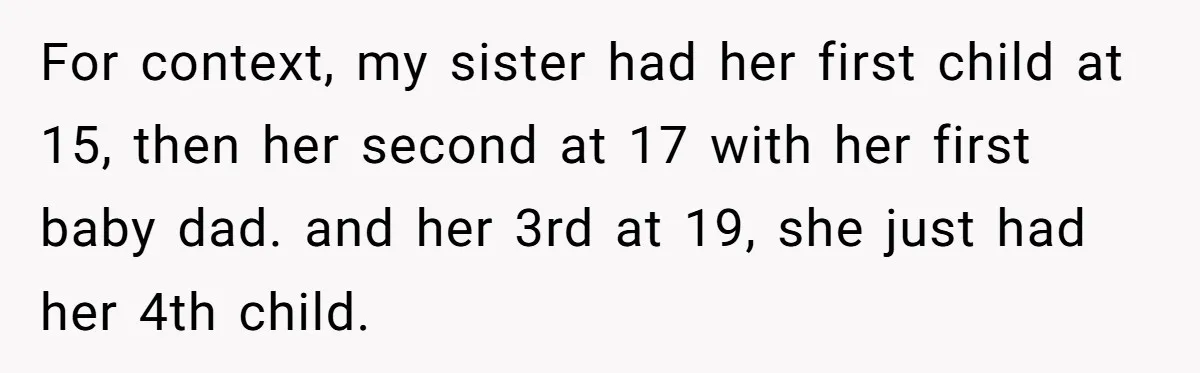 For context, my sister had her first child at 15, then her second at 17 with her first baby dad. and her 3rd at 19, she just had her 4th...