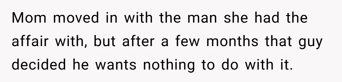 Mom moved in with the man she had the affair with, but after a few months that guy decided he wants nothing to do with it.