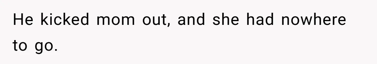 He kicked mom out, and she had nowhere to go.