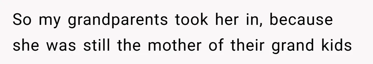 So my grandparents took her in, because she was still the mother of their grand kids