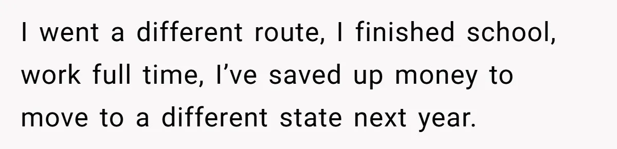 I went a different route, I finished school, work full time, I’ve saved up money to move to a different state next year.